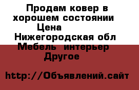 Продам ковер в хорошем состоянии › Цена ­ 3 000 - Нижегородская обл. Мебель, интерьер » Другое   